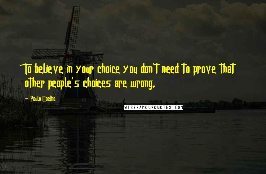 Paulo Coelho Quotes: To believe in your choice you don't need to prove that other people's choices are wrong.