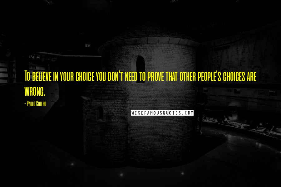Paulo Coelho Quotes: To believe in your choice you don't need to prove that other people's choices are wrong.