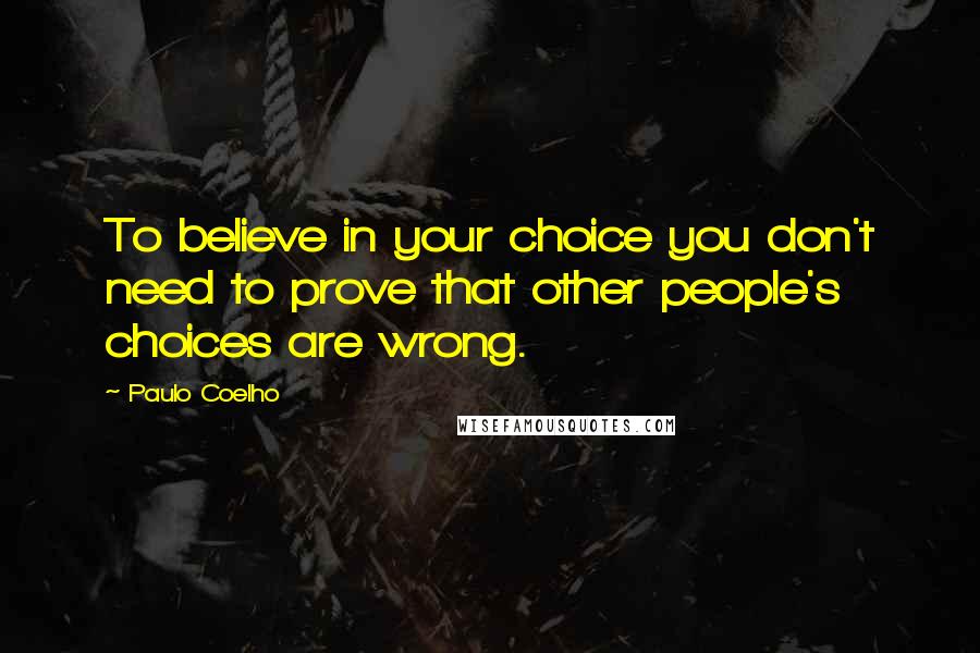 Paulo Coelho Quotes: To believe in your choice you don't need to prove that other people's choices are wrong.