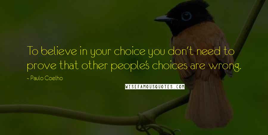 Paulo Coelho Quotes: To believe in your choice you don't need to prove that other people's choices are wrong.
