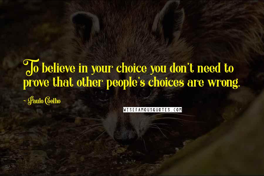 Paulo Coelho Quotes: To believe in your choice you don't need to prove that other people's choices are wrong.