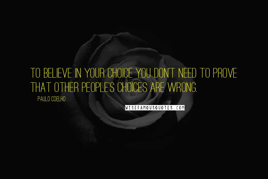 Paulo Coelho Quotes: To believe in your choice you don't need to prove that other people's choices are wrong.