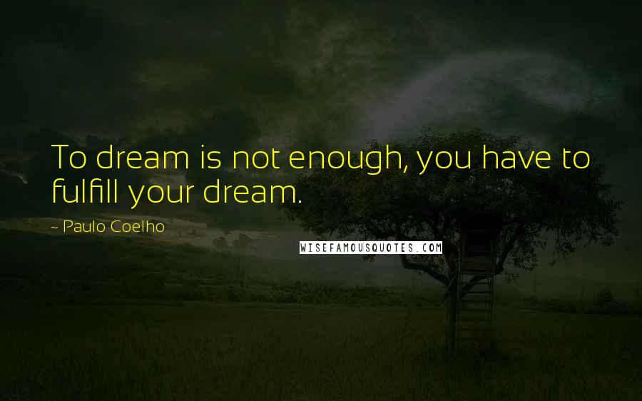 Paulo Coelho Quotes: To dream is not enough, you have to fulfill your dream.