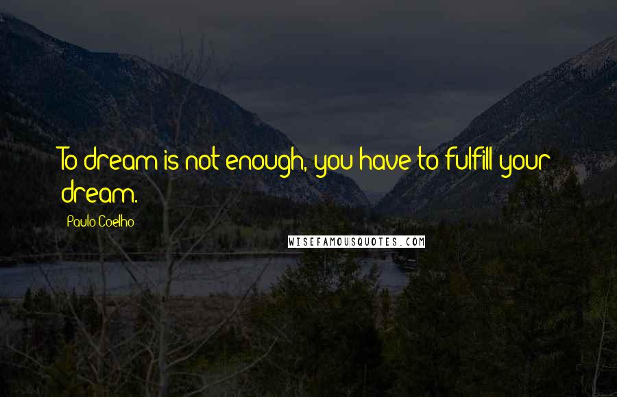 Paulo Coelho Quotes: To dream is not enough, you have to fulfill your dream.