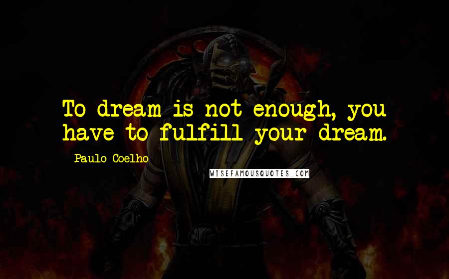 Paulo Coelho Quotes: To dream is not enough, you have to fulfill your dream.