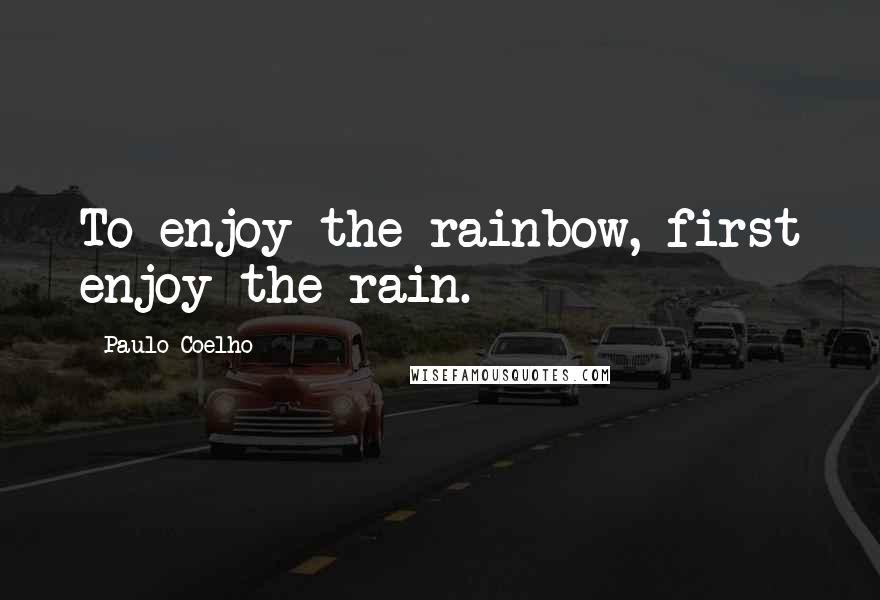 Paulo Coelho Quotes: To enjoy the rainbow, first enjoy the rain.