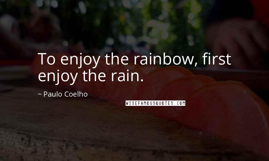 Paulo Coelho Quotes: To enjoy the rainbow, first enjoy the rain.