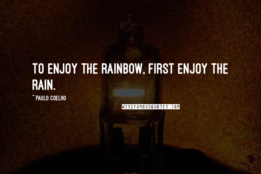 Paulo Coelho Quotes: To enjoy the rainbow, first enjoy the rain.