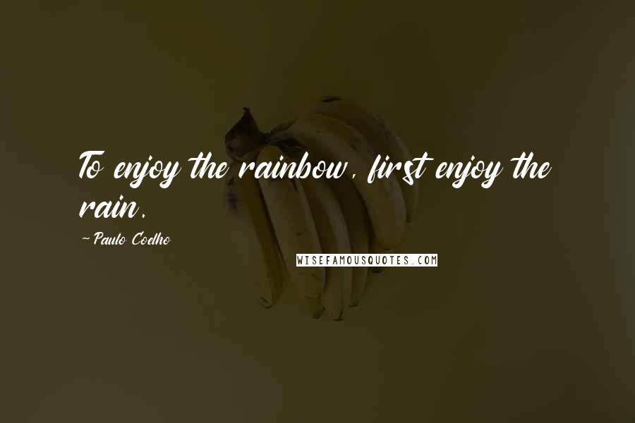 Paulo Coelho Quotes: To enjoy the rainbow, first enjoy the rain.