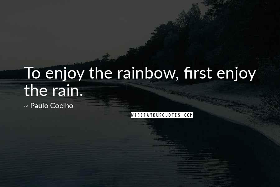 Paulo Coelho Quotes: To enjoy the rainbow, first enjoy the rain.