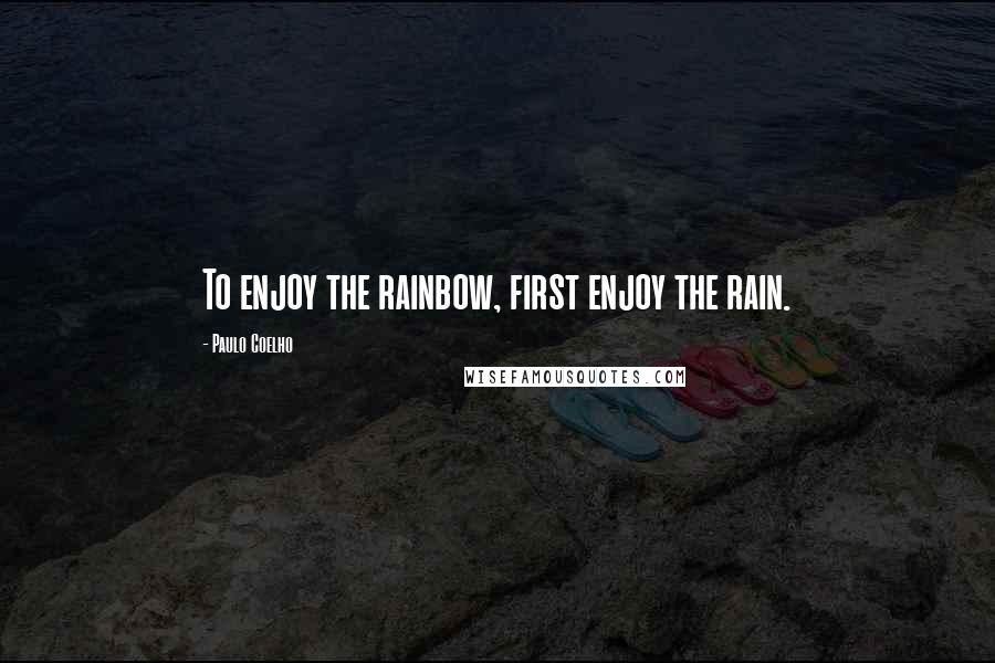 Paulo Coelho Quotes: To enjoy the rainbow, first enjoy the rain.