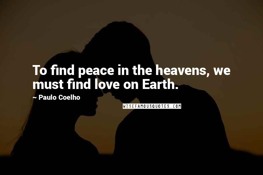 Paulo Coelho Quotes: To find peace in the heavens, we must find love on Earth.