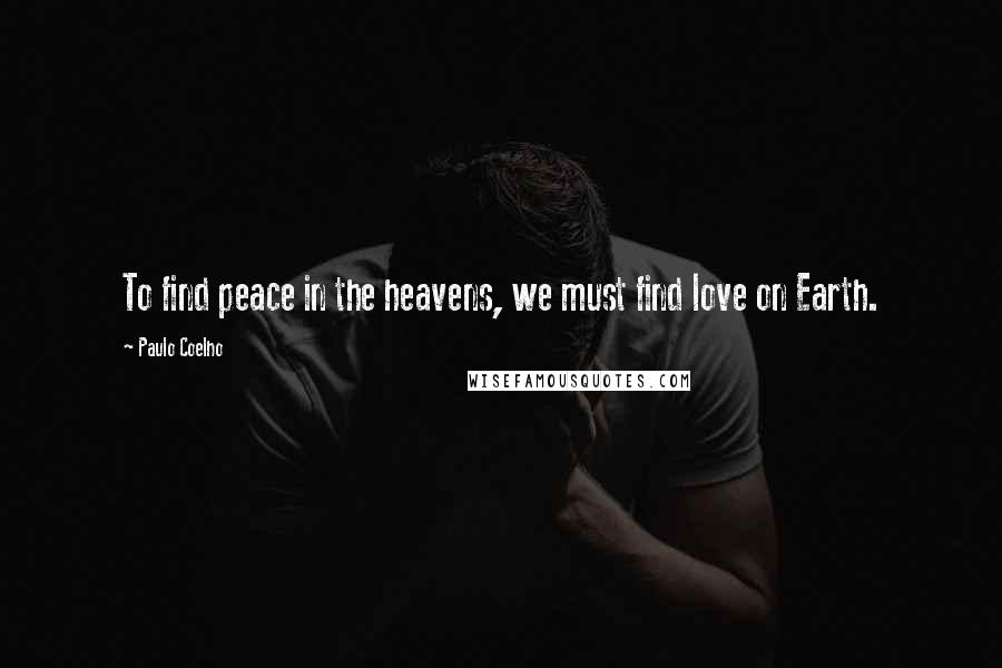 Paulo Coelho Quotes: To find peace in the heavens, we must find love on Earth.