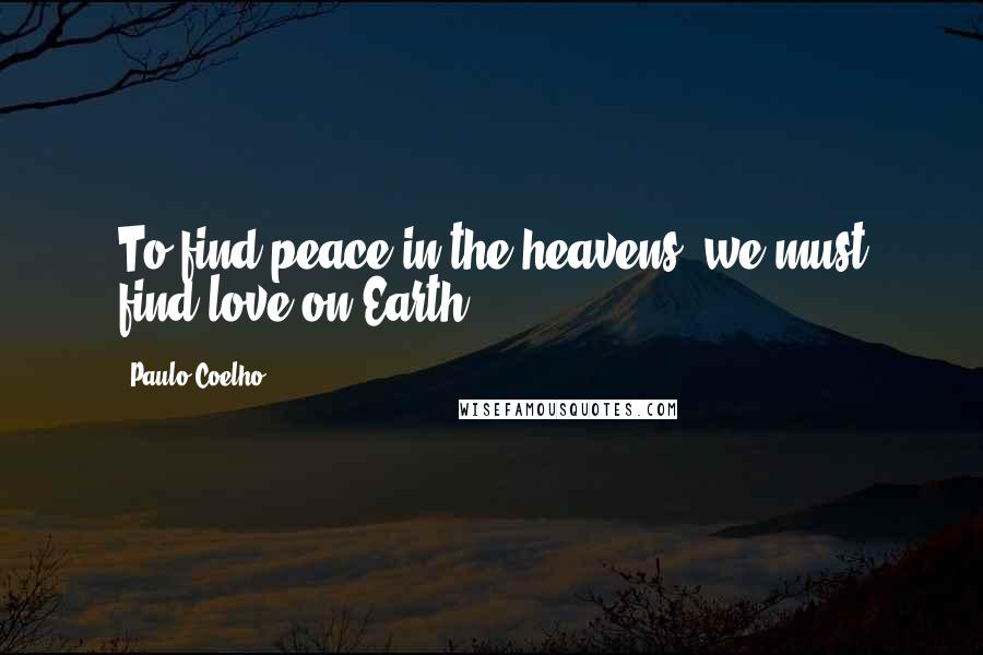 Paulo Coelho Quotes: To find peace in the heavens, we must find love on Earth.