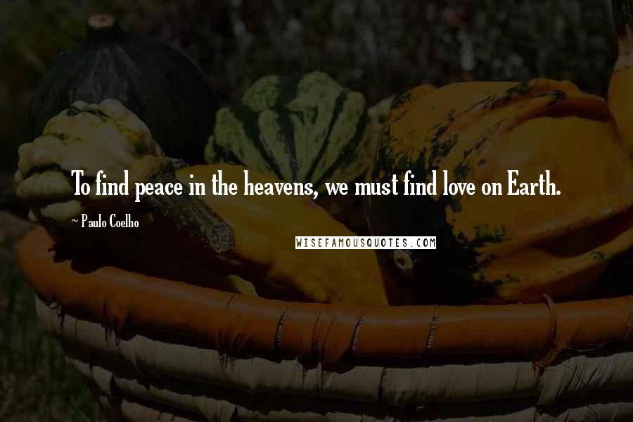 Paulo Coelho Quotes: To find peace in the heavens, we must find love on Earth.