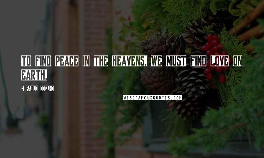 Paulo Coelho Quotes: To find peace in the heavens, we must find love on Earth.