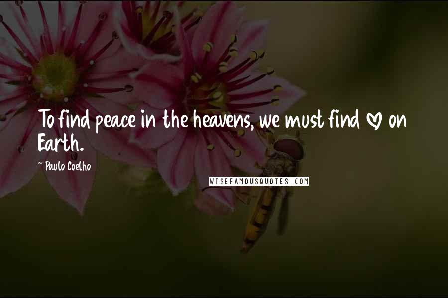 Paulo Coelho Quotes: To find peace in the heavens, we must find love on Earth.