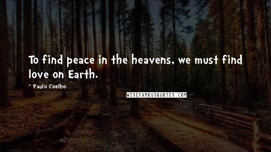 Paulo Coelho Quotes: To find peace in the heavens, we must find love on Earth.