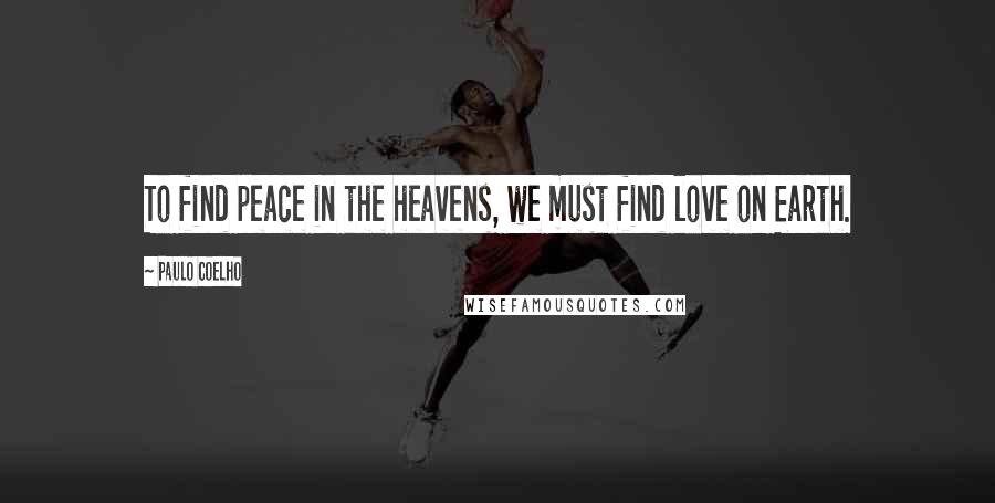 Paulo Coelho Quotes: To find peace in the heavens, we must find love on Earth.