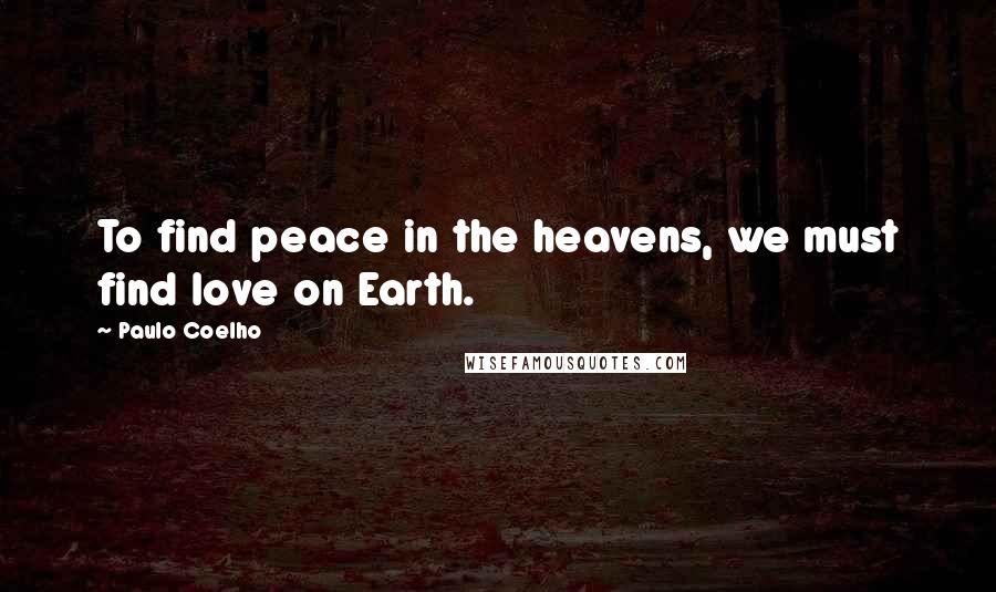 Paulo Coelho Quotes: To find peace in the heavens, we must find love on Earth.