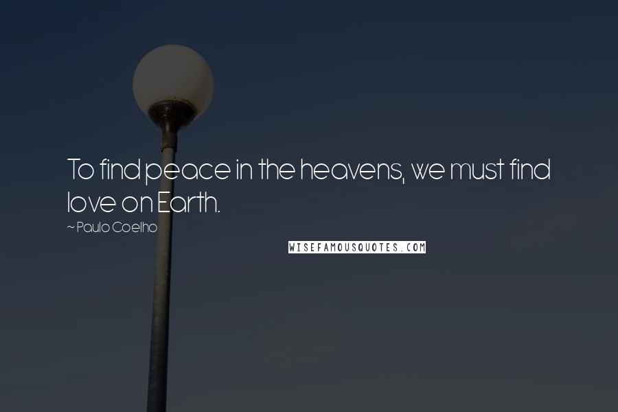 Paulo Coelho Quotes: To find peace in the heavens, we must find love on Earth.