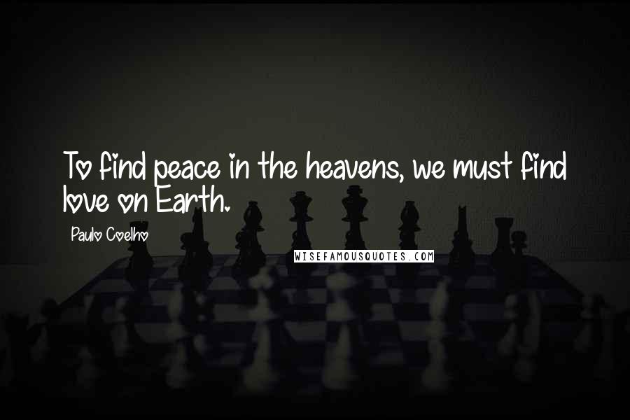 Paulo Coelho Quotes: To find peace in the heavens, we must find love on Earth.