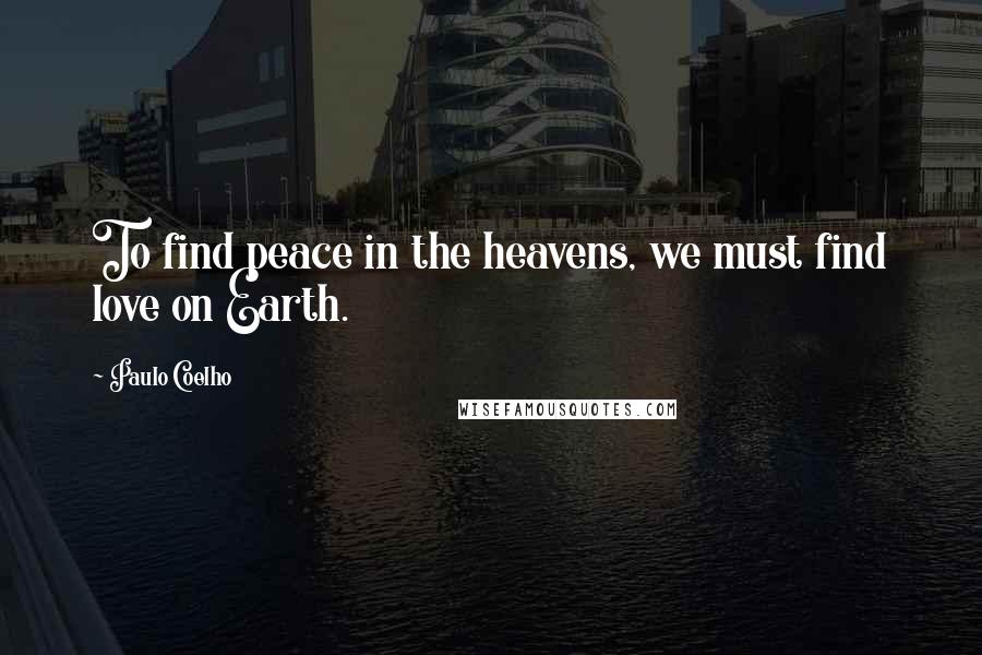 Paulo Coelho Quotes: To find peace in the heavens, we must find love on Earth.