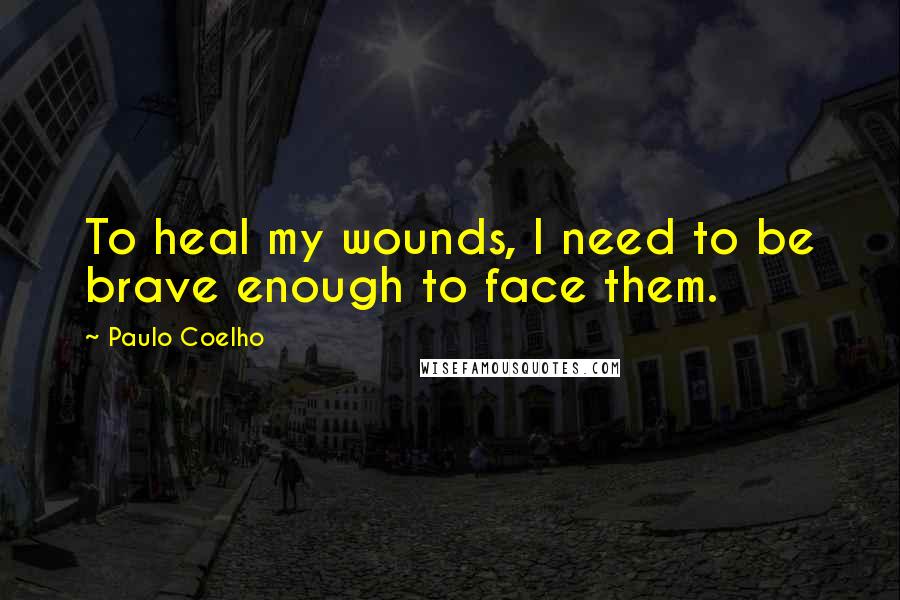 Paulo Coelho Quotes: To heal my wounds, I need to be brave enough to face them.