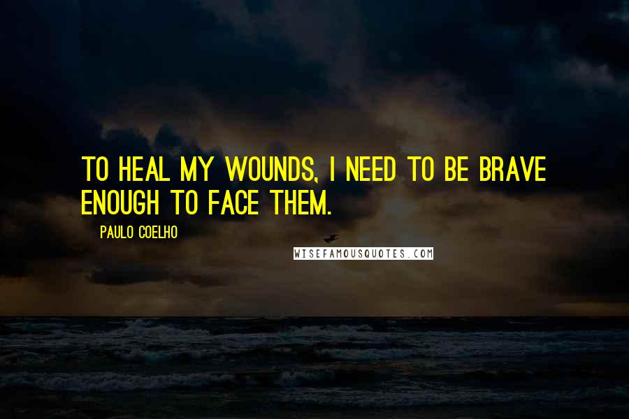 Paulo Coelho Quotes: To heal my wounds, I need to be brave enough to face them.