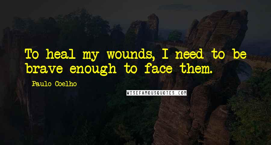 Paulo Coelho Quotes: To heal my wounds, I need to be brave enough to face them.