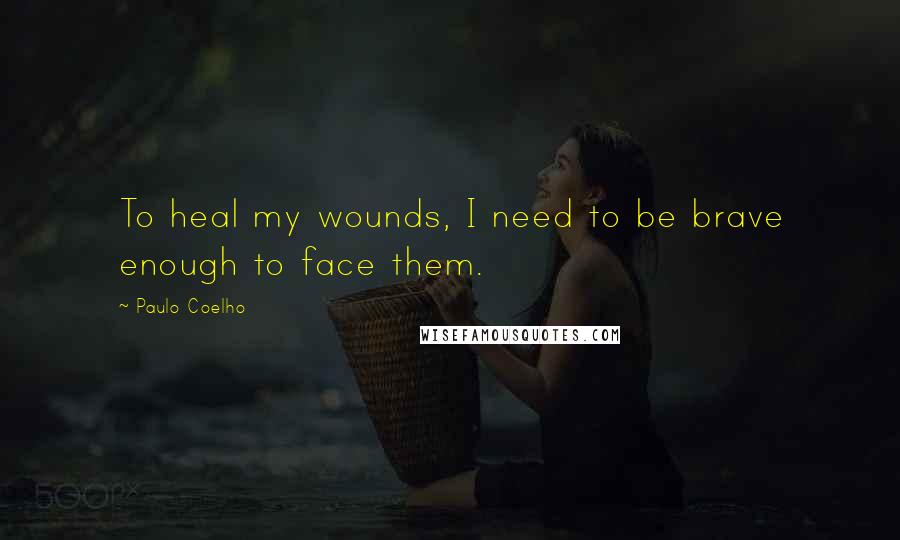 Paulo Coelho Quotes: To heal my wounds, I need to be brave enough to face them.