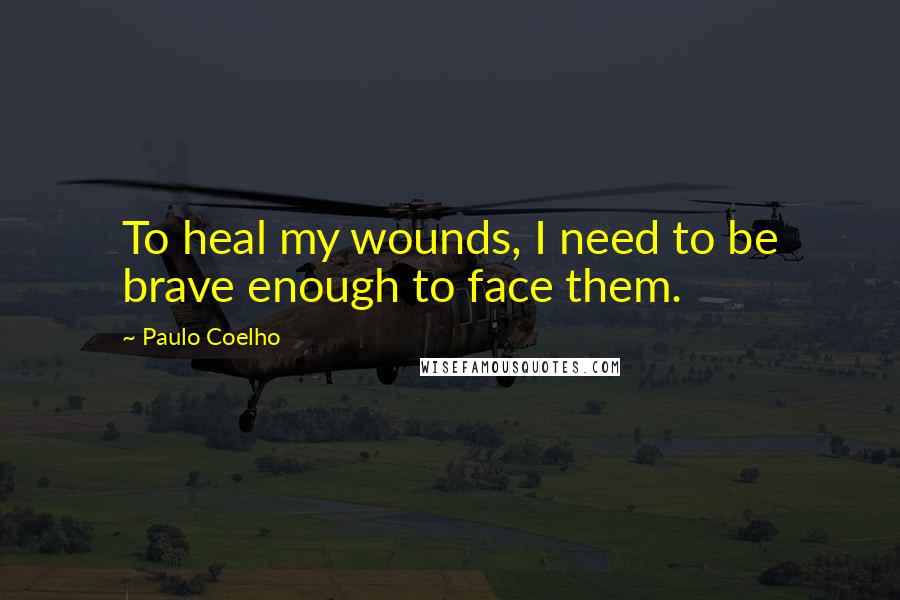 Paulo Coelho Quotes: To heal my wounds, I need to be brave enough to face them.