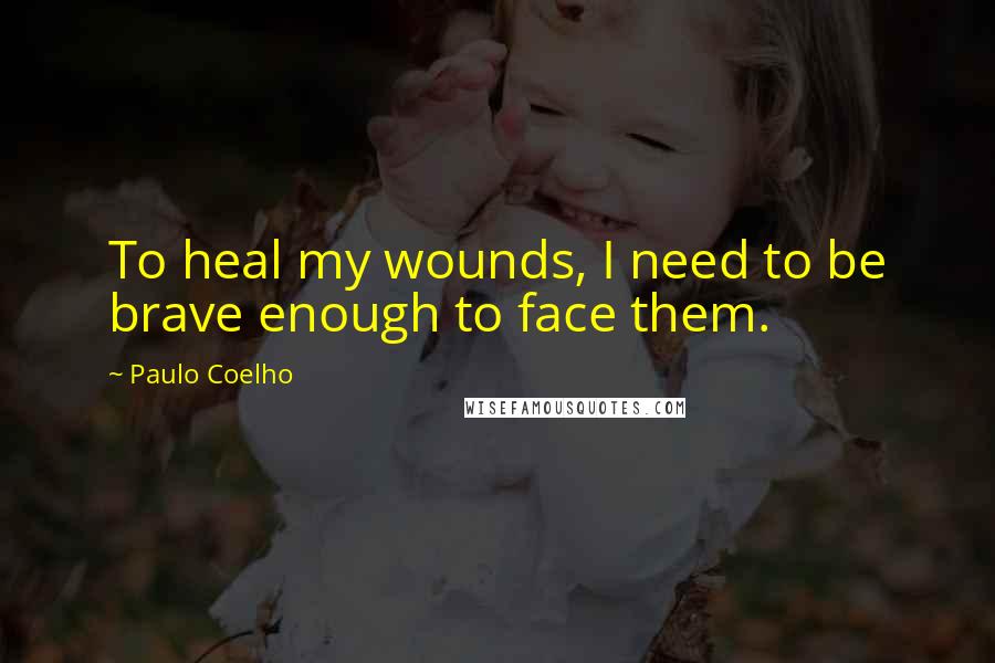 Paulo Coelho Quotes: To heal my wounds, I need to be brave enough to face them.