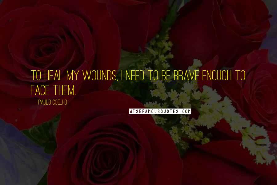 Paulo Coelho Quotes: To heal my wounds, I need to be brave enough to face them.