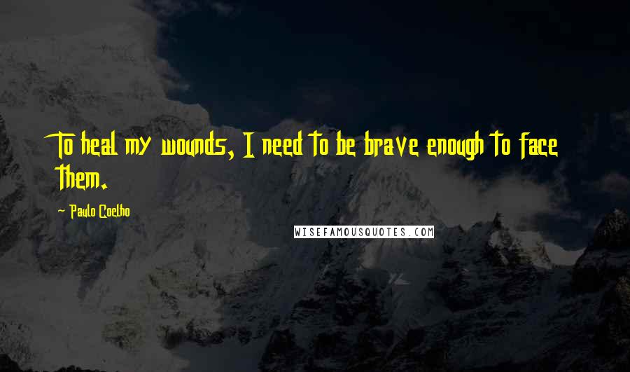 Paulo Coelho Quotes: To heal my wounds, I need to be brave enough to face them.