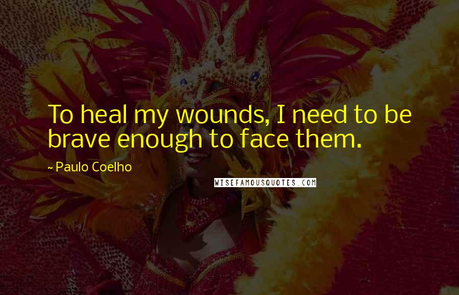 Paulo Coelho Quotes: To heal my wounds, I need to be brave enough to face them.