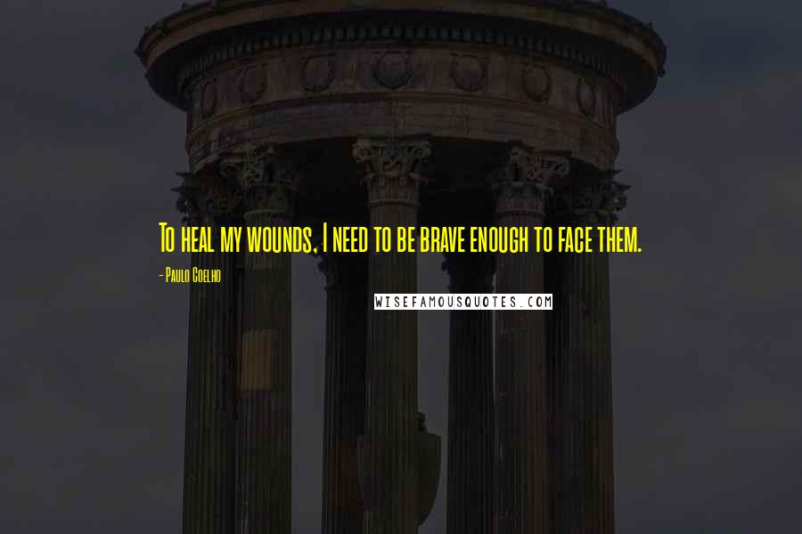 Paulo Coelho Quotes: To heal my wounds, I need to be brave enough to face them.