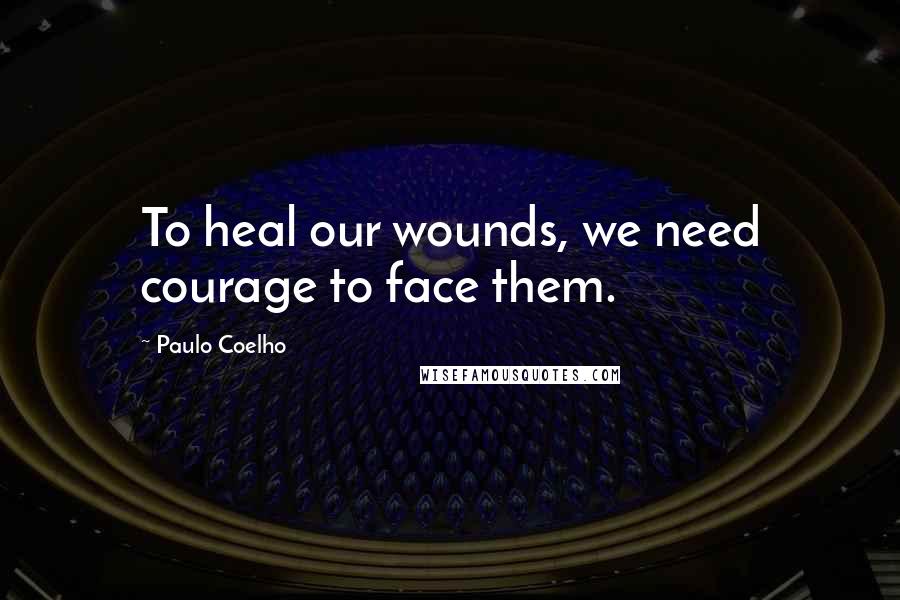 Paulo Coelho Quotes: To heal our wounds, we need courage to face them.