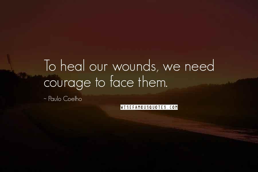 Paulo Coelho Quotes: To heal our wounds, we need courage to face them.