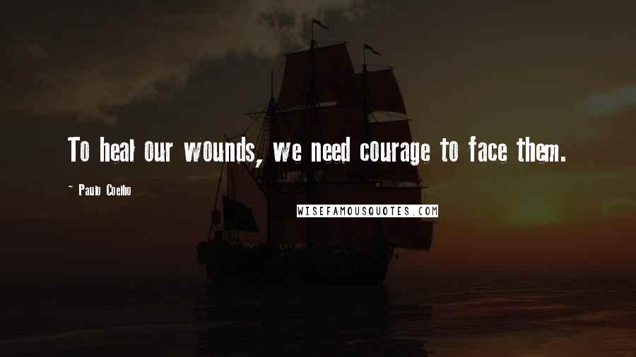 Paulo Coelho Quotes: To heal our wounds, we need courage to face them.