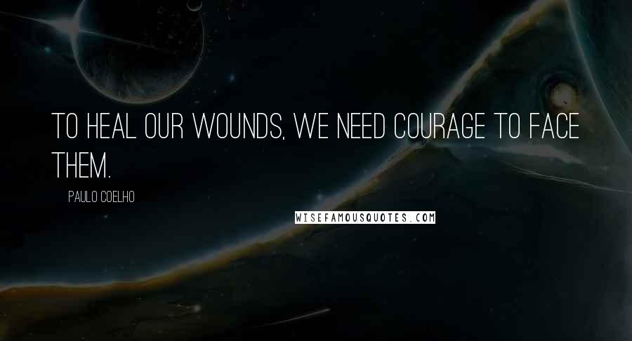 Paulo Coelho Quotes: To heal our wounds, we need courage to face them.