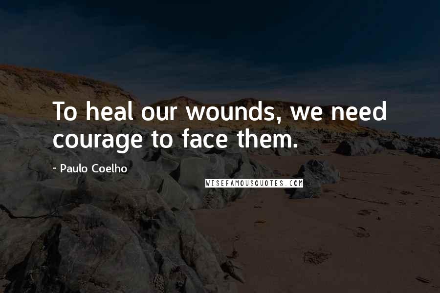 Paulo Coelho Quotes: To heal our wounds, we need courage to face them.