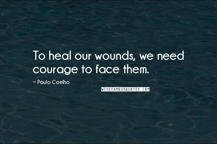 Paulo Coelho Quotes: To heal our wounds, we need courage to face them.