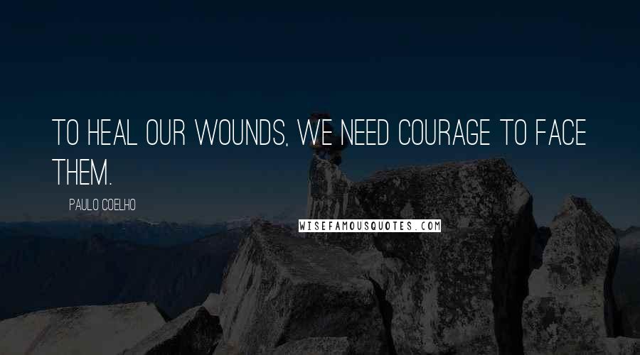 Paulo Coelho Quotes: To heal our wounds, we need courage to face them.