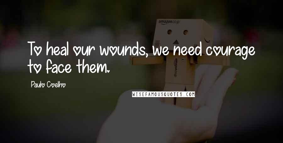 Paulo Coelho Quotes: To heal our wounds, we need courage to face them.