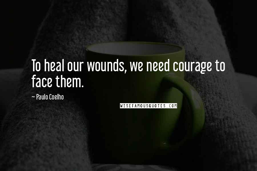Paulo Coelho Quotes: To heal our wounds, we need courage to face them.
