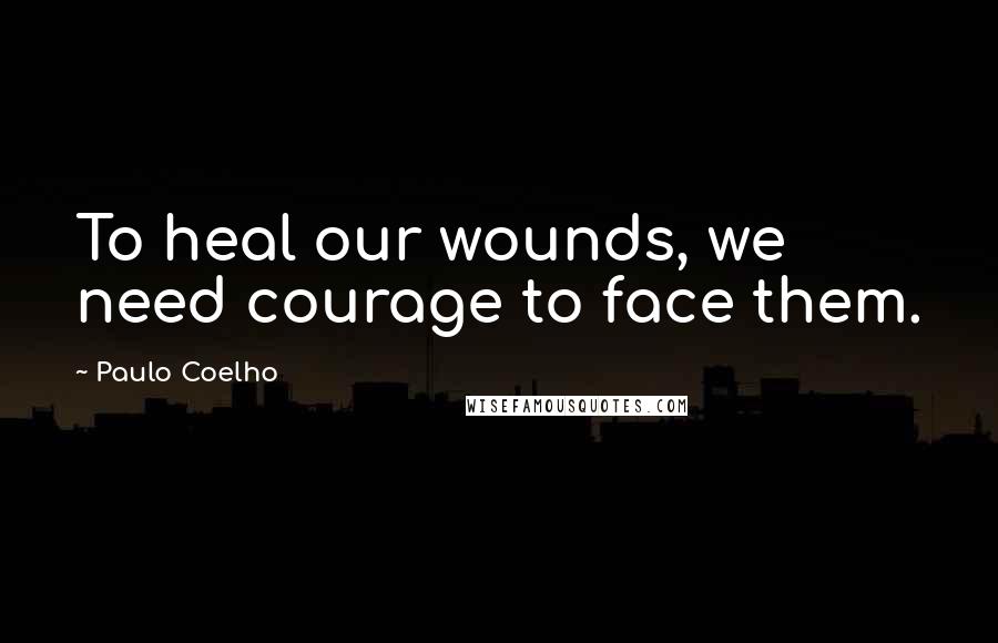 Paulo Coelho Quotes: To heal our wounds, we need courage to face them.