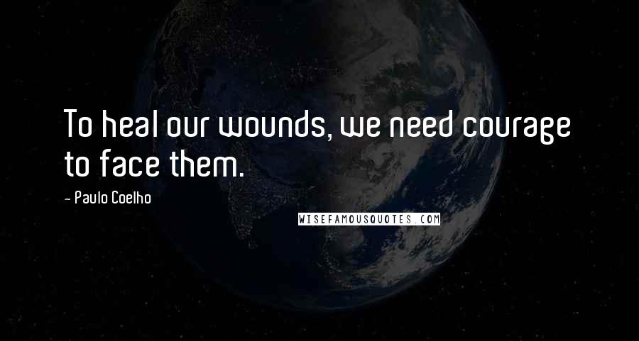 Paulo Coelho Quotes: To heal our wounds, we need courage to face them.