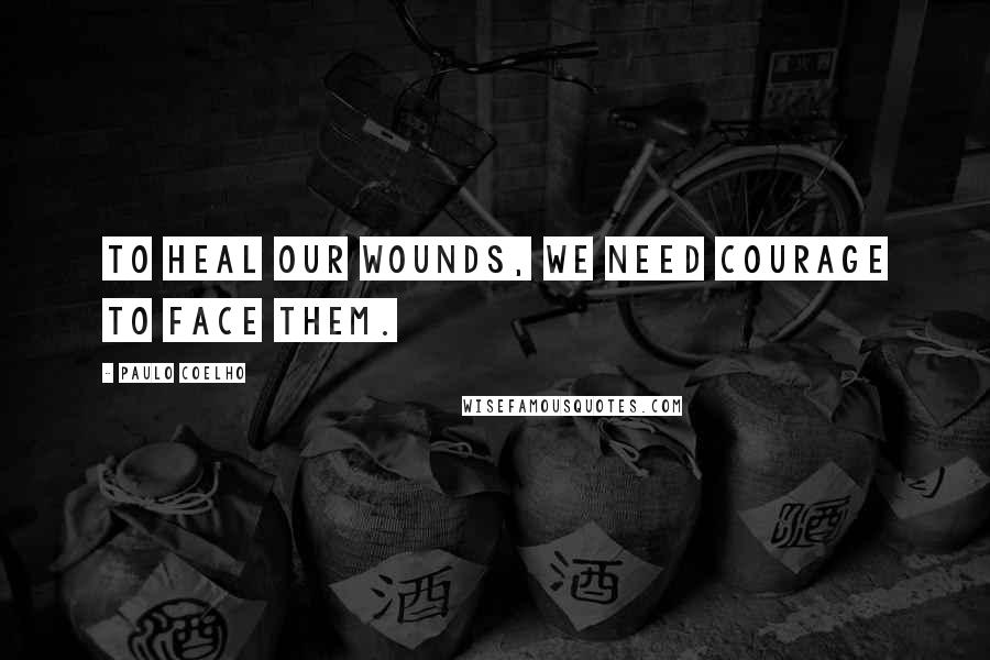 Paulo Coelho Quotes: To heal our wounds, we need courage to face them.