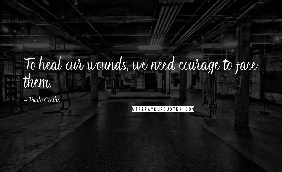 Paulo Coelho Quotes: To heal our wounds, we need courage to face them.